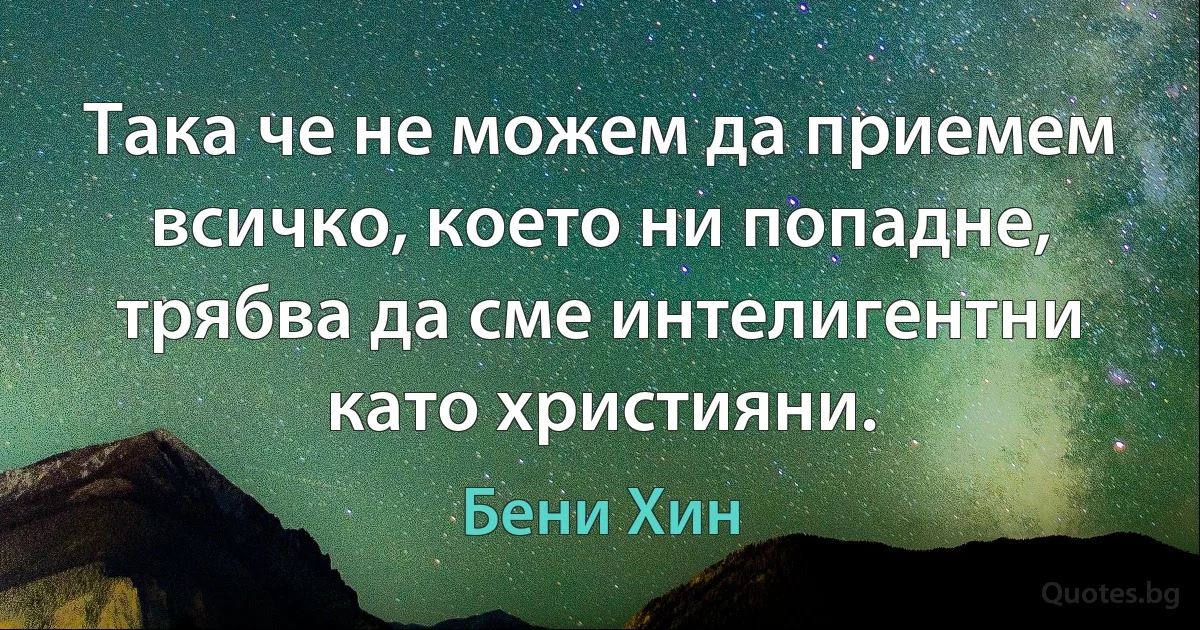 Така че не можем да приемем всичко, което ни попадне, трябва да сме интелигентни като християни. (Бени Хин)