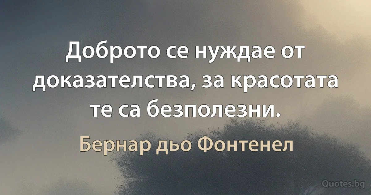 Доброто се нуждае от доказателства, за красотата те са безполезни. (Бернар дьо Фонтенел)