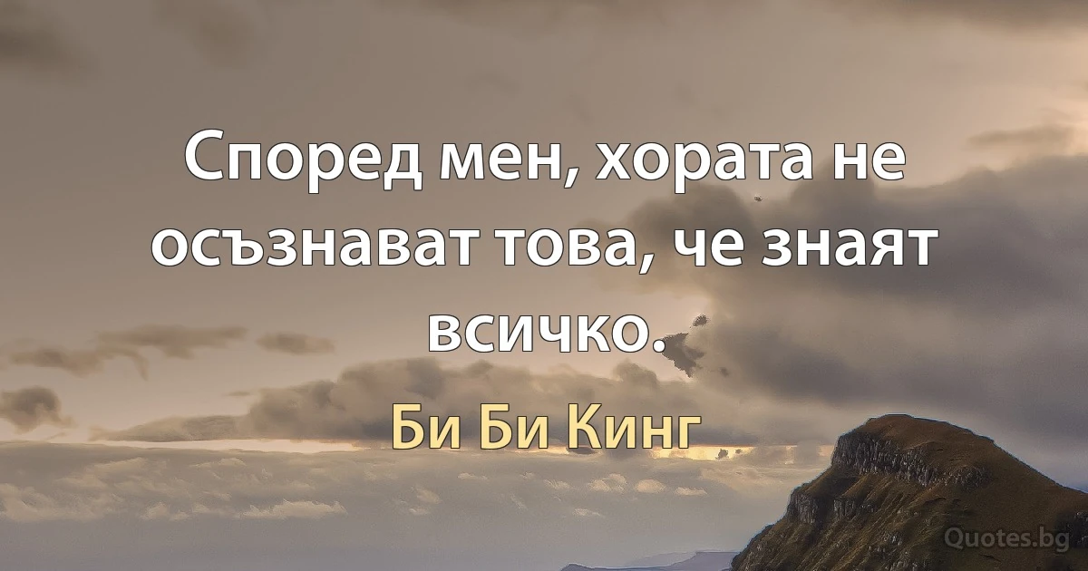 Според мен, хората не осъзнават това, че знаят всичко. (Би Би Кинг)