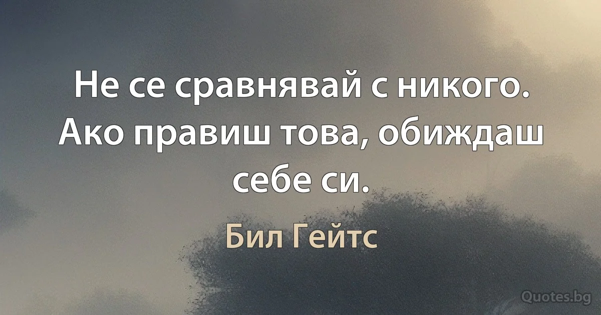 Не се сравнявай с никого. Ако правиш това, обиждаш себе си. (Бил Гейтс)