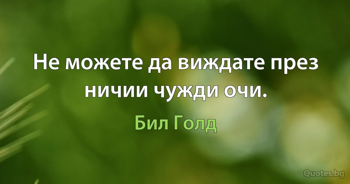 Не можете да виждате през ничии чужди очи. (Бил Голд)