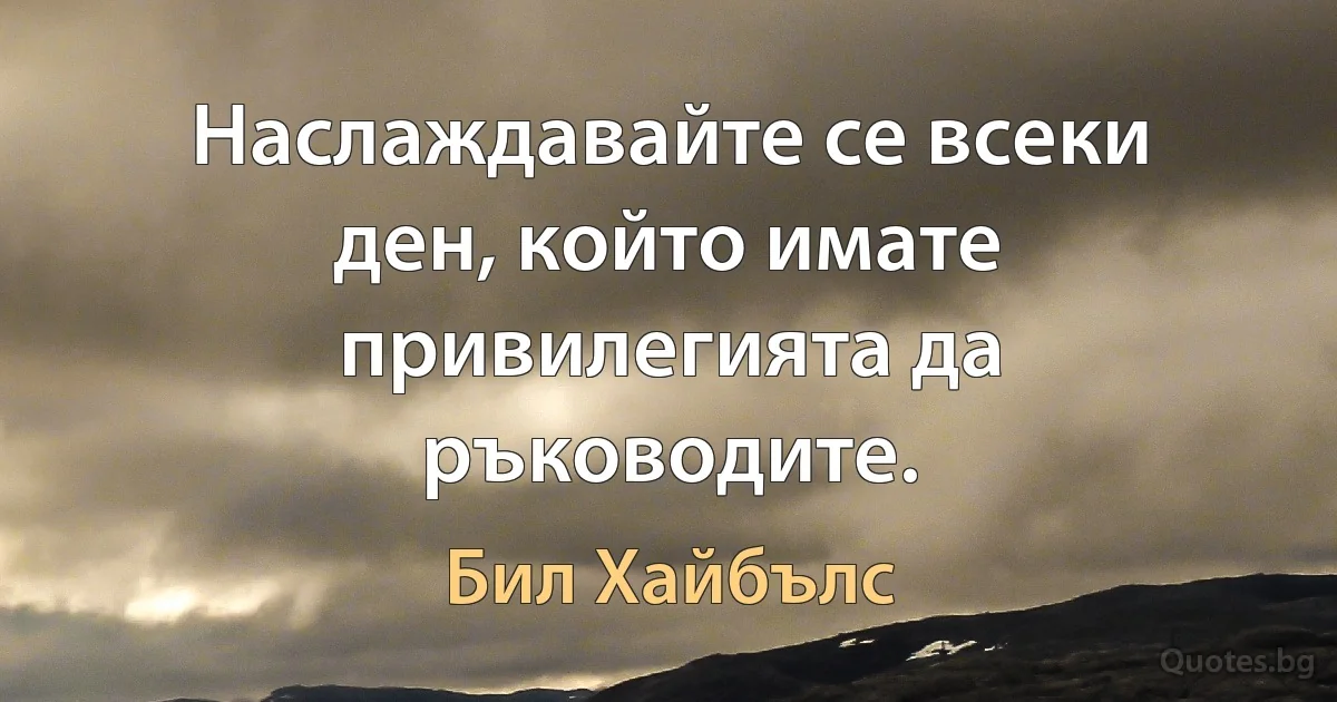 Наслаждавайте се всеки ден, който имате привилегията да ръководите. (Бил Хайбълс)