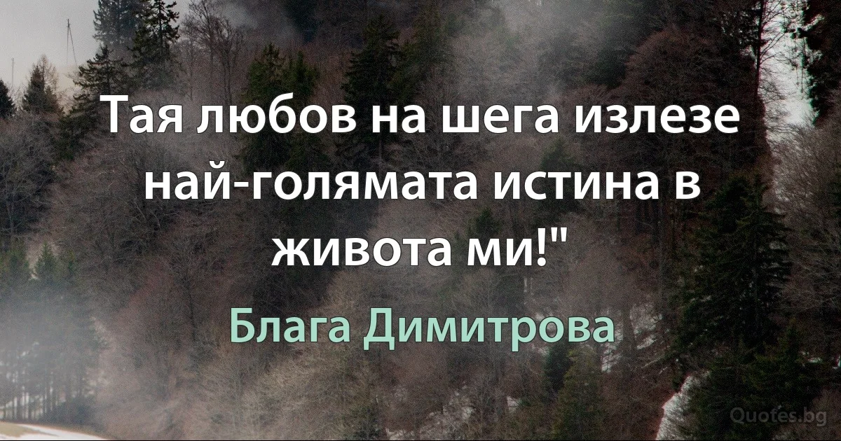 Тая любов на шега излезе най-голямата истина в живота ми!" (Блага Димитрова)