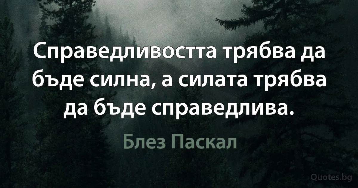 Справедливостта трябва да бъде силна, а силата трябва да бъде справедлива. (Блез Паскал)