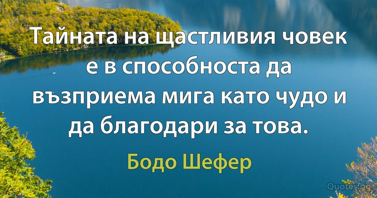 Тайната на щастливия човек е в способноста да възприема мига като чудо и да благодари за това. (Бодо Шефер)