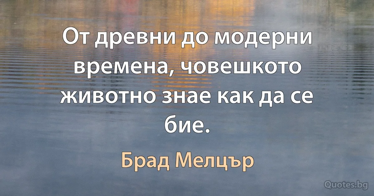 От древни до модерни времена, човешкото животно знае как да се бие. (Брад Мелцър)