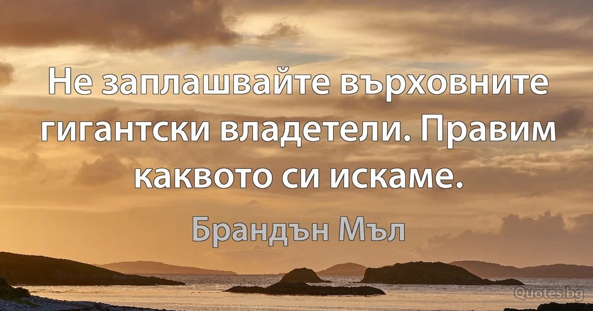 Не заплашвайте върховните гигантски владетели. Правим каквото си искаме. (Брандън Мъл)