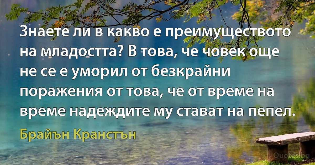 Знаете ли в какво е преимуществото на младостта? В това, че човек още не се е уморил от безкрайни поражения от това, че от време на време надеждите му стават на пепел. (Брайън Кранстън)