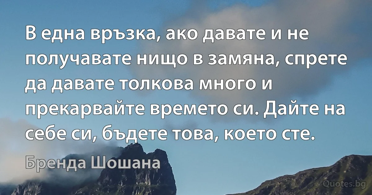 В една връзка, ако давате и не получавате нищо в замяна, спрете да давате толкова много и прекарвайте времето си. Дайте на себе си, бъдете това, което сте. (Бренда Шошана)