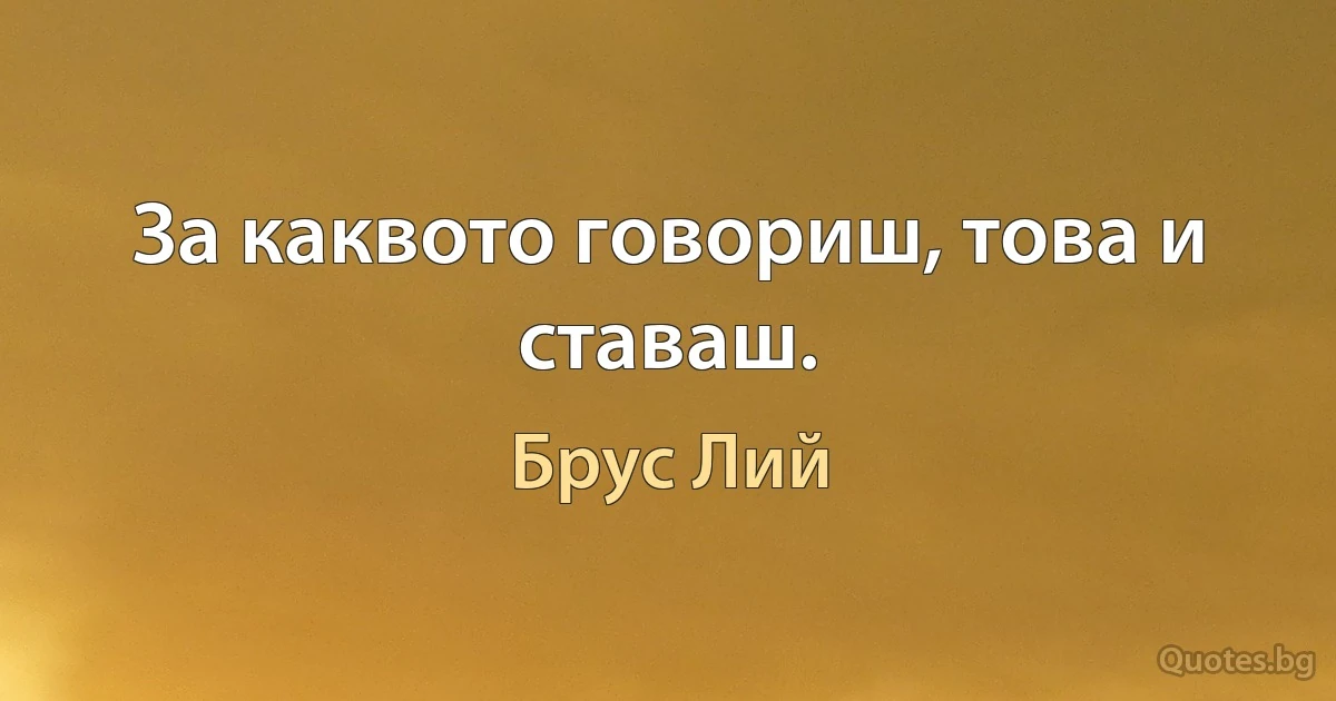 За каквото говориш, това и ставаш. (Брус Лий)