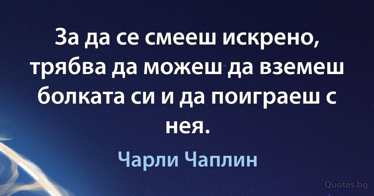 За да се смееш искрено, трябва да можеш да вземеш болката си и да поиграеш с нея. (Чарли Чаплин)