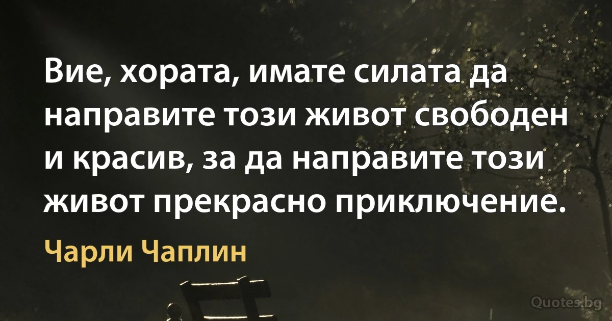 Вие, хората, имате силата да направите този живот свободен и красив, за да направите този живот прекрасно приключение. (Чарли Чаплин)