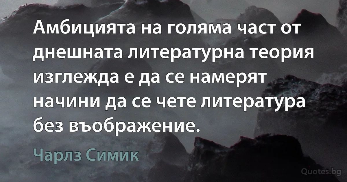 Амбицията на голяма част от днешната литературна теория изглежда е да се намерят начини да се чете литература без въображение. (Чарлз Симик)