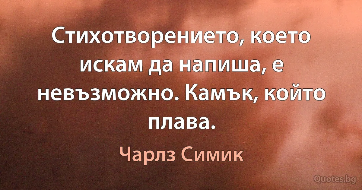 Стихотворението, което искам да напиша, е невъзможно. Камък, който плава. (Чарлз Симик)