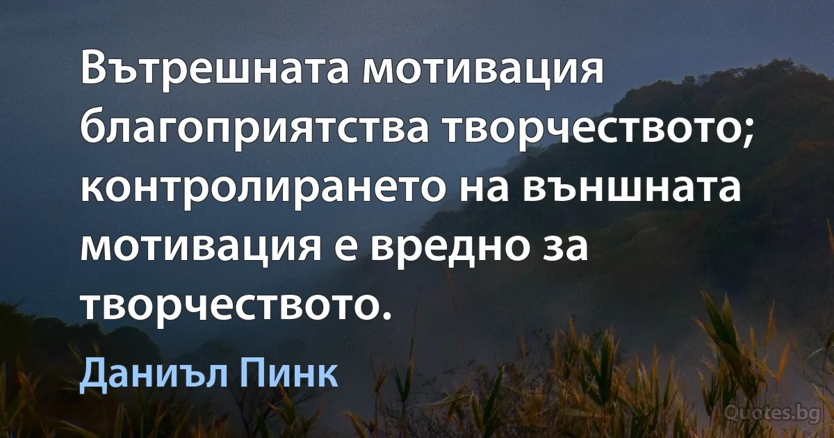 Вътрешната мотивация благоприятства творчеството; контролирането на външната мотивация е вредно за творчеството. (Даниъл Пинк)