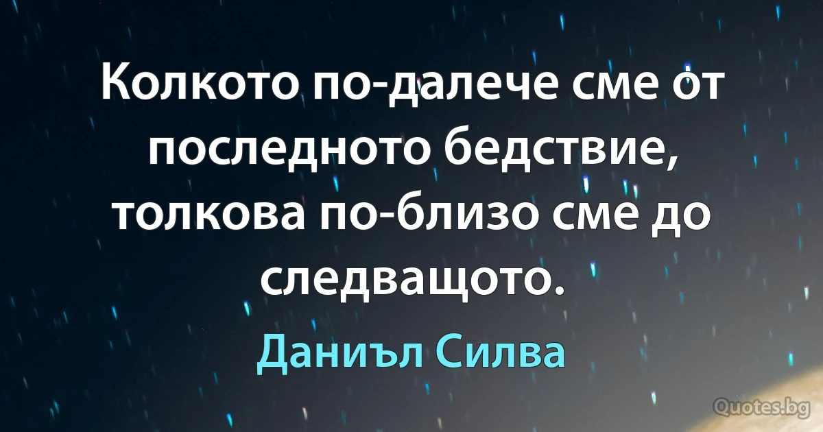 Колкото по-далече сме от последното бедствие, толкова по-близо сме до следващото. (Даниъл Силва)