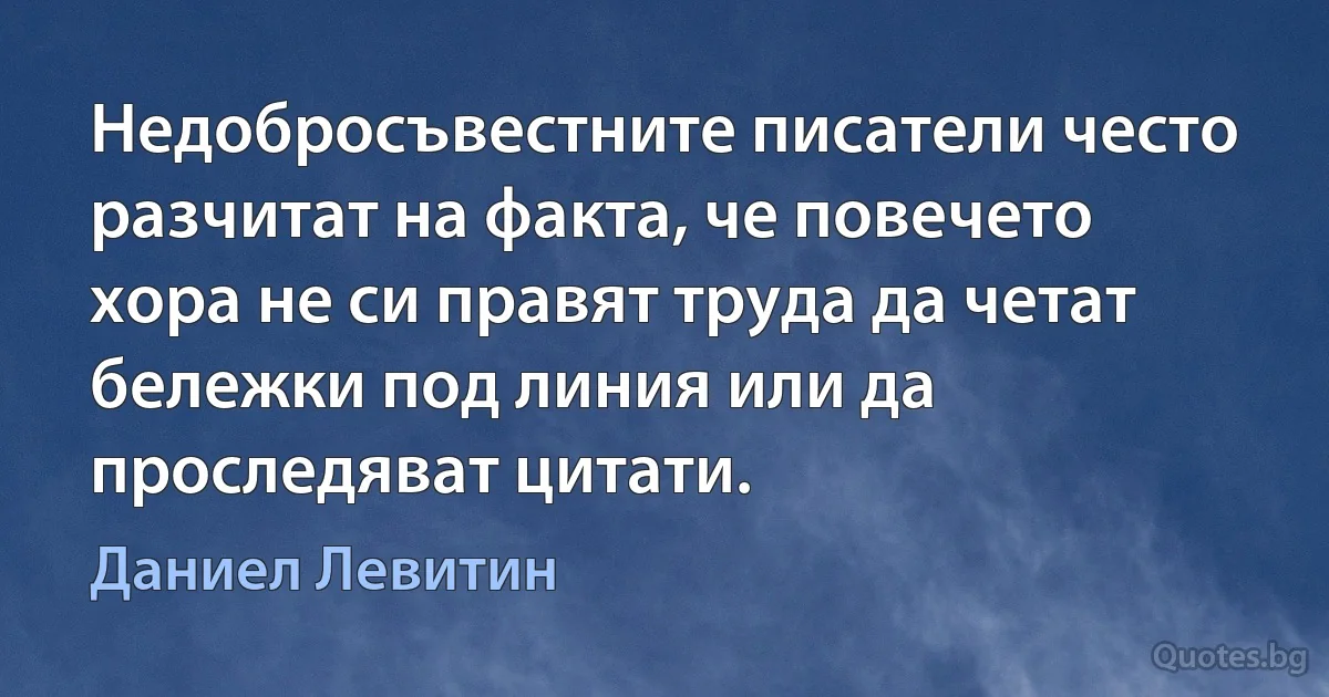 Недобросъвестните писатели често разчитат на факта, че повечето хора не си правят труда да четат бележки под линия или да проследяват цитати. (Даниел Левитин)