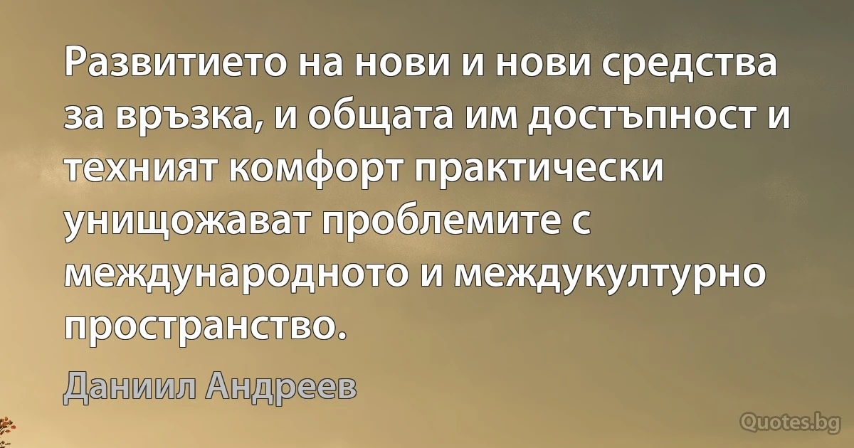 Развитието на нови и нови средства за връзка, и общата им достъпност и техният комфорт практически унищожават проблемите с международното и междукултурно пространство. (Даниил Андреев)