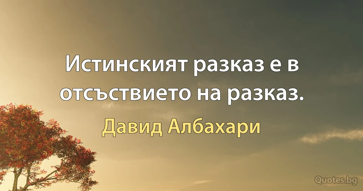 Истинският разказ е в отсъствието на разказ. (Давид Албахари)