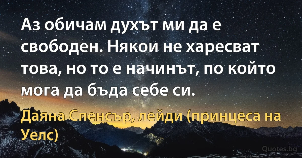 Аз обичам духът ми да е свободен. Някои не харесват това, но то е начинът, по който мога да бъда себе си. (Даяна Спенсър, лейди (принцеса на Уелс))