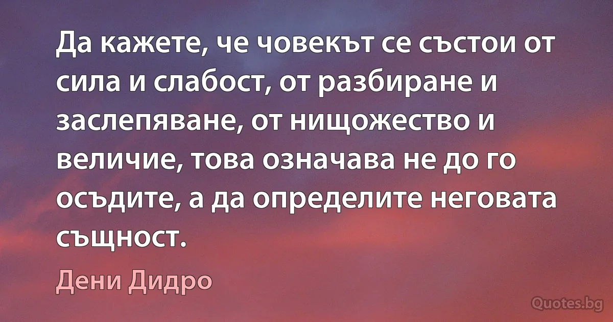 Да кажете, че човекът се състои от сила и слабост, от разбиране и заслепяване, от нищожество и величие, това означава не до го осъдите, а да определите неговата същност. (Дени Дидро)