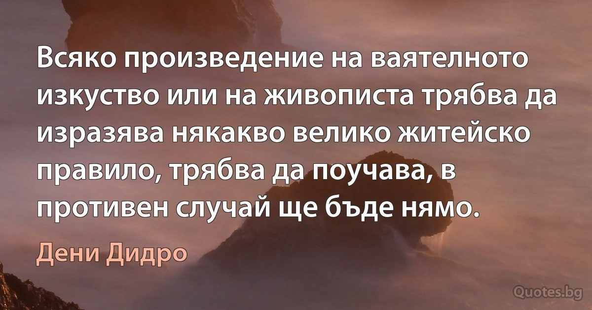 Всяко произведение на ваятелното изкуство или на живописта трябва да изразява някакво велико житейско правило, трябва да поучава, в противен случай ще бъде нямо. (Дени Дидро)