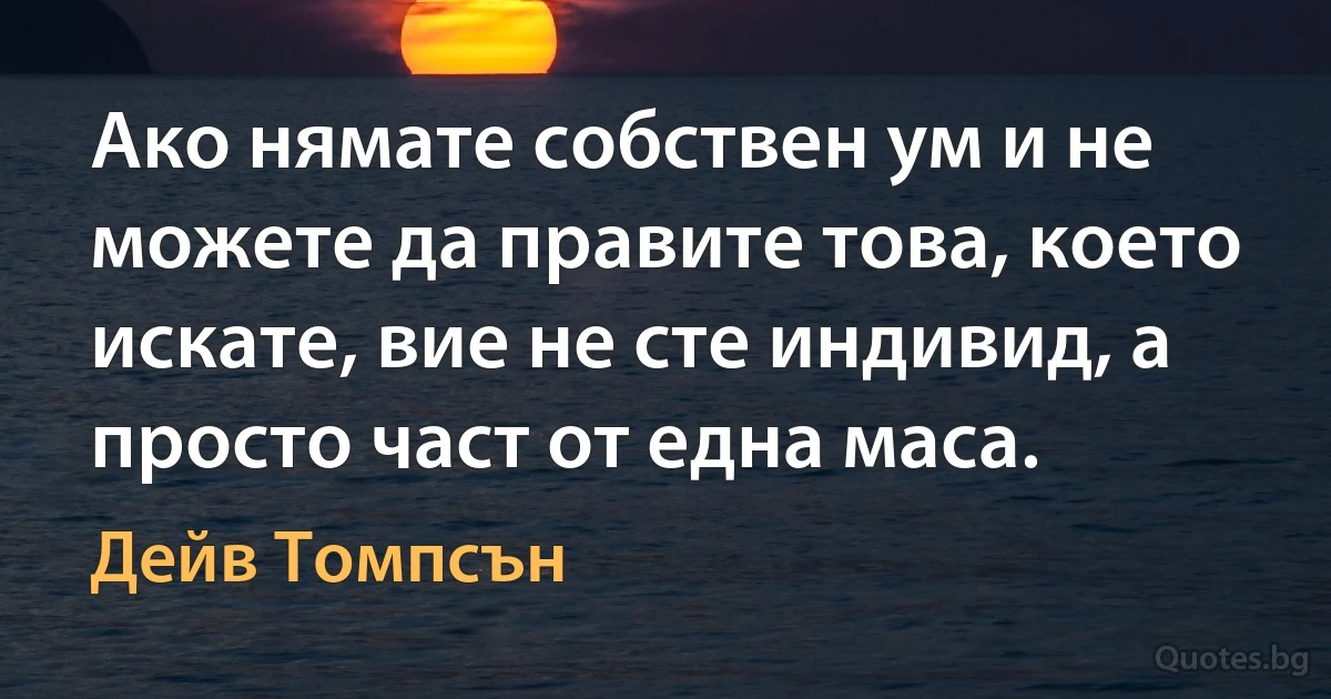 Ако нямате собствен ум и не можете да правите това, което искате, вие не сте индивид, а просто част от една маса. (Дейв Томпсън)