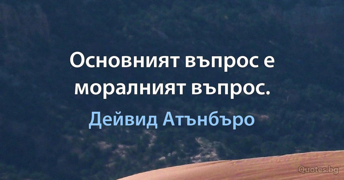 Основният въпрос е моралният въпрос. (Дейвид Атънбъро)