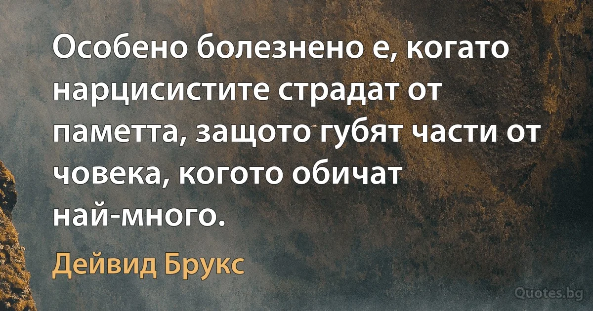 Особено болезнено е, когато нарцисистите страдат от паметта, защото губят части от човека, когото обичат най-много. (Дейвид Брукс)