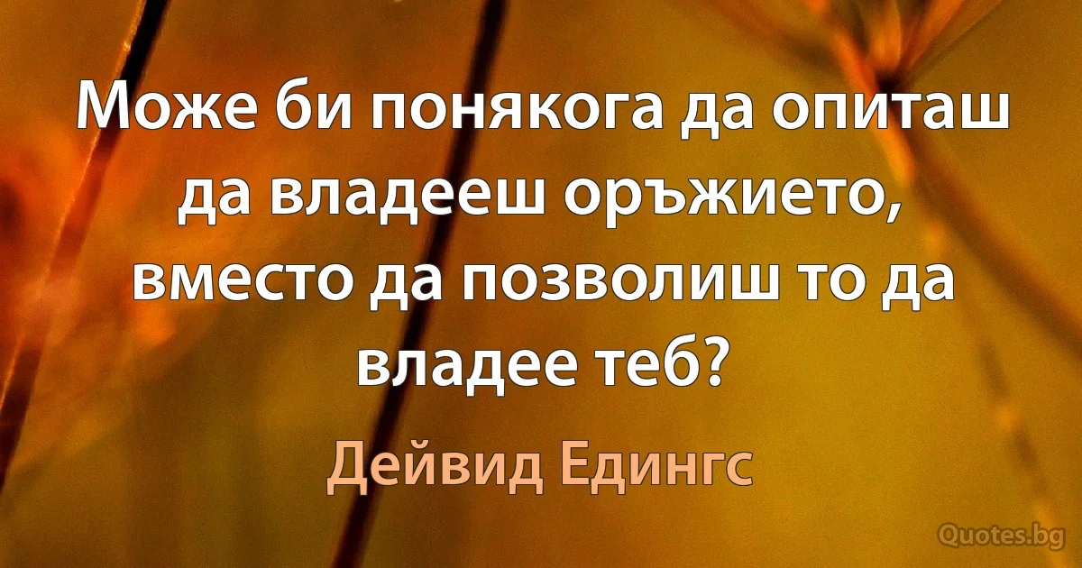 Може би понякога да опиташ да владееш оръжието, вместо да позволиш то да владее теб? (Дейвид Едингс)