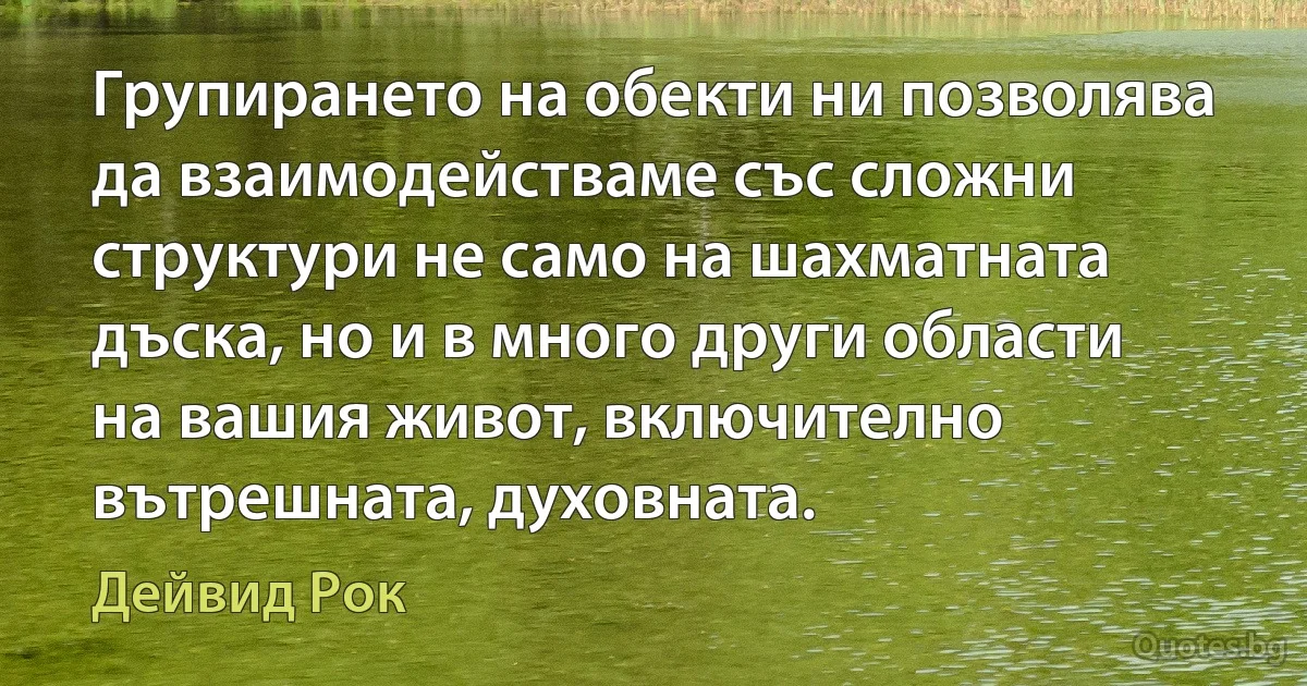 Групирането на обекти ни позволява да взаимодействаме със сложни структури не само на шахматната дъска, но и в много други области на вашия живот, включително вътрешната, духовната. (Дейвид Рок)