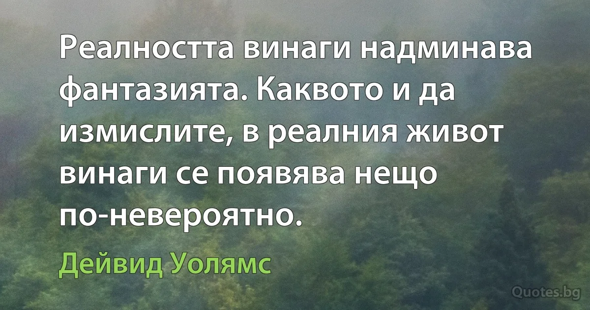 Реалността винаги надминава фантазията. Каквото и да измислите, в реалния живот винаги се появява нещо по-невероятно. (Дейвид Уолямс)