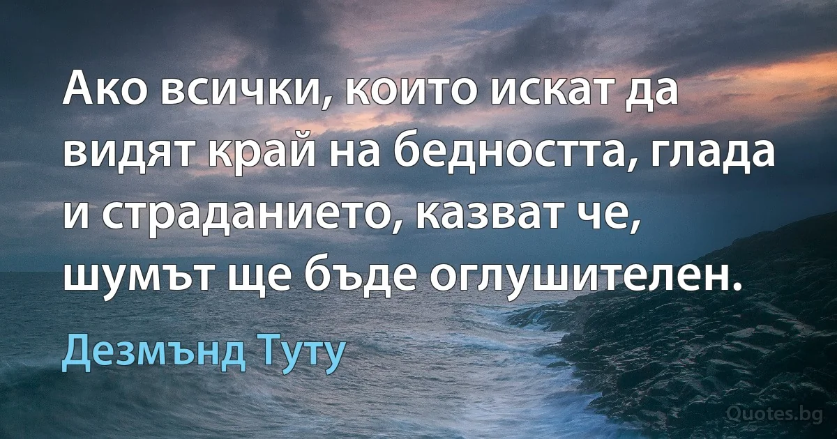 Ако всички, които искат да видят край на бедността, глада и страданието, казват че, шумът ще бъде оглушителен. (Дезмънд Туту)