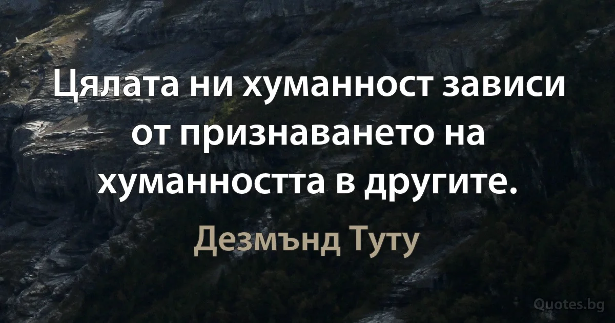 Цялата ни хуманност зависи от признаването на хуманността в другите. (Дезмънд Туту)