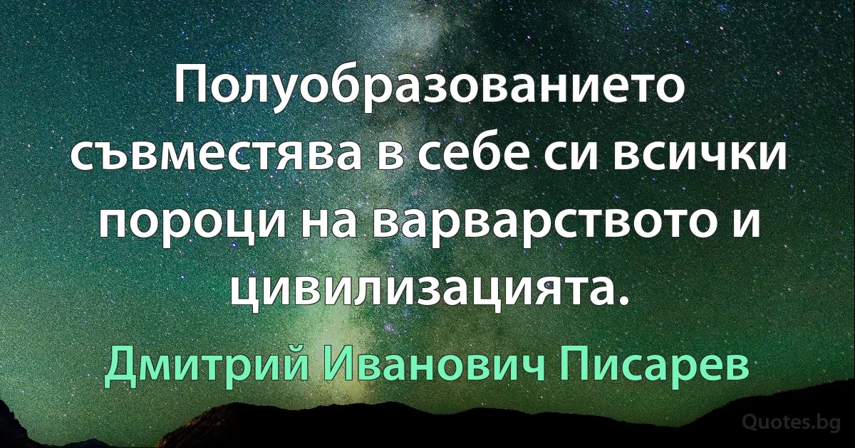 Полуобразованието съвместява в себе си всички пороци на варварството и цивилизацията. (Дмитрий Иванович Писарев)