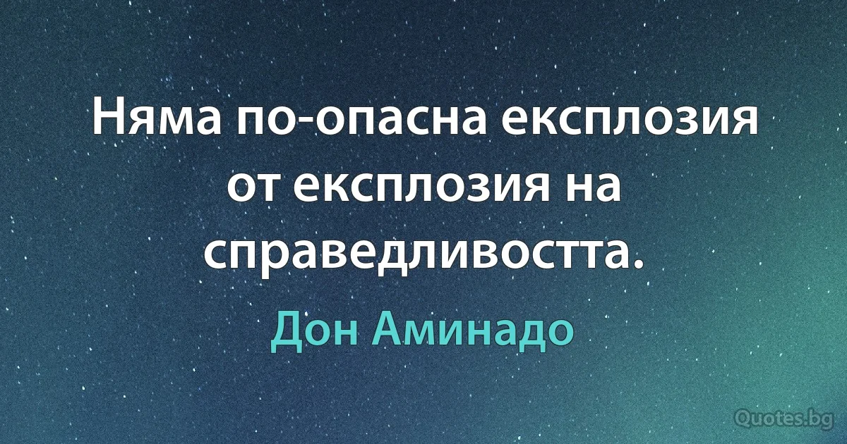 Няма по-опасна експлозия от експлозия на справедливостта. (Дон Аминадо)