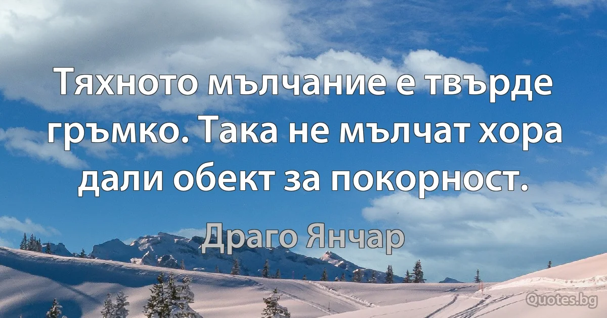 Тяхното мълчание е твърде гръмко. Така не мълчат хора дали обект за покорност. (Драго Янчар)