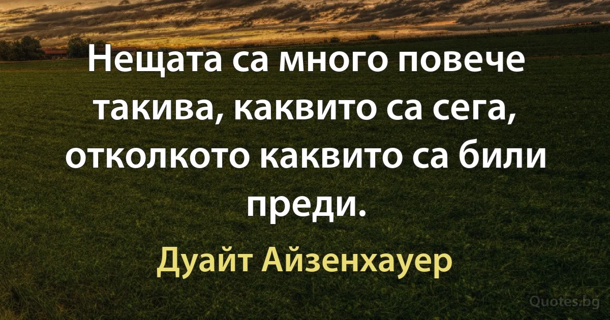 Нещата са много повече такива, каквито са сега, отколкото каквито са били преди. (Дуайт Айзенхауер)