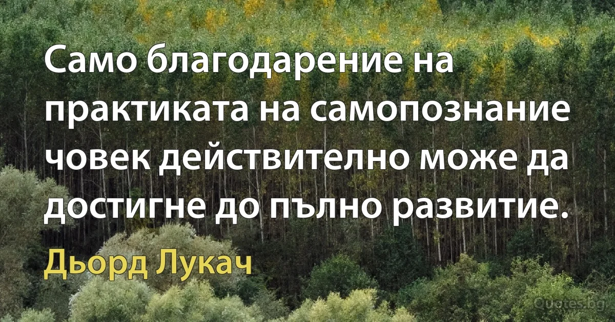 Само благодарение на практиката на самопознание човек действително може да достигне до пълно развитие. (Дьорд Лукач)