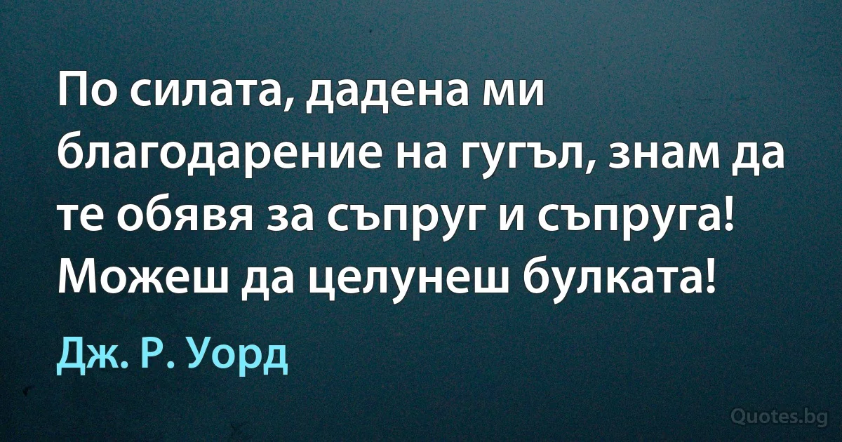 По силата, дадена ми благодарение на гугъл, знам да те обявя за съпруг и съпруга! Можеш да целунеш булката! (Дж. Р. Уорд)