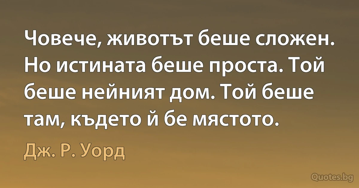 Човече, животът беше сложен. Но истината беше проста. Той беше нейният дом. Той беше там, където й бе мястото. (Дж. Р. Уорд)