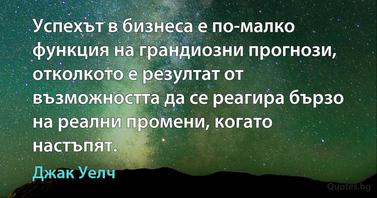 Успехът в бизнеса е по-малко функция на грандиозни прогнози, отколкото е резултат от възможността да се реагира бързо на реални промени, когато настъпят. (Джак Уелч)