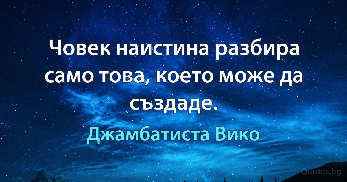 Човек наистина разбира само това, което може да създаде. (Джамбатиста Вико)