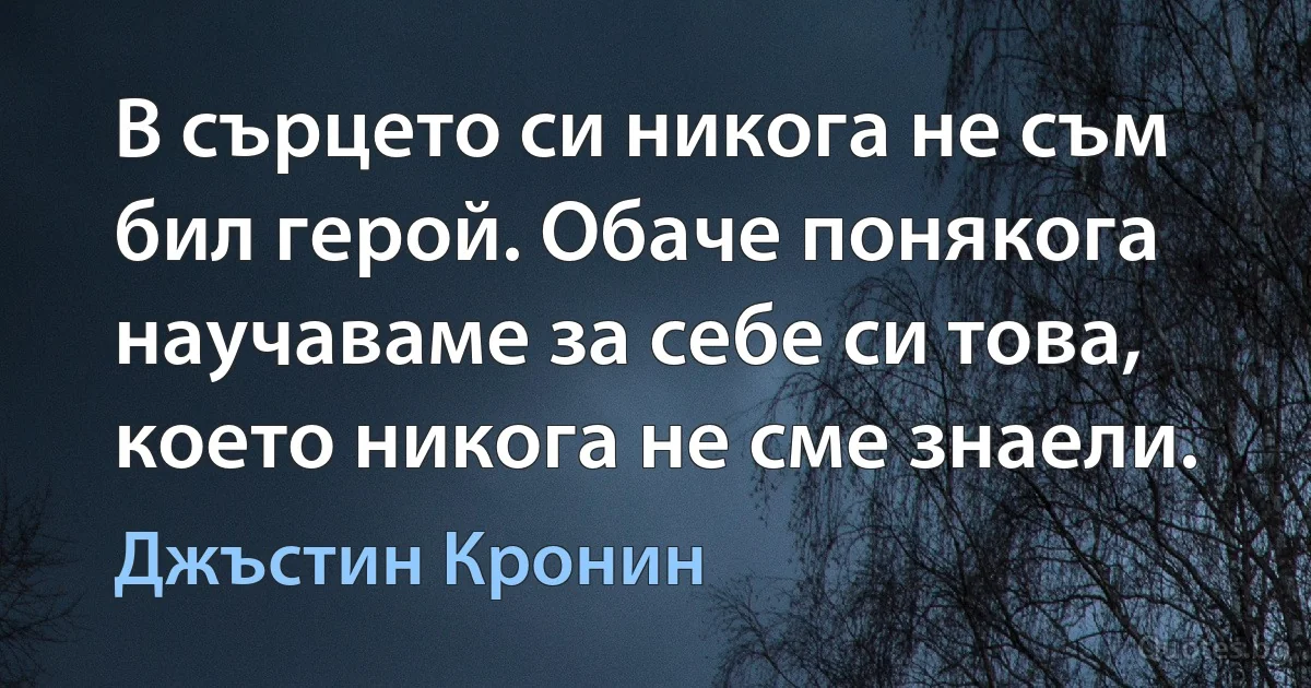 В сърцето си никога не съм бил герой. Обаче понякога научаваме за себе си това, което никога не сме знаели. (Джъстин Кронин)