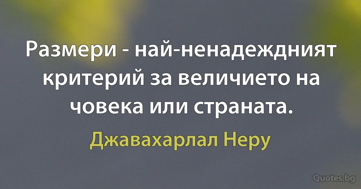 Размери - най-ненадеждният критерий за величието на човека или страната. (Джавахарлал Неру)