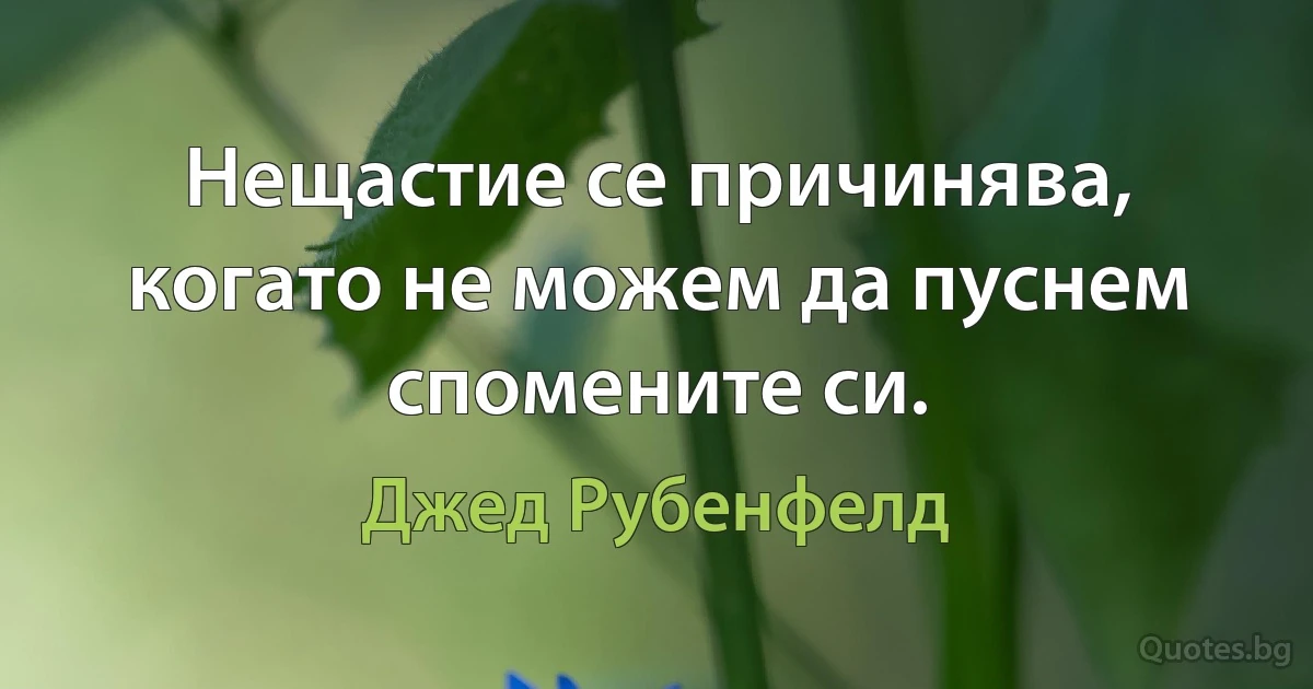 Нещастие се причинява, когато не можем да пуснем спомените си. (Джед Рубенфелд)