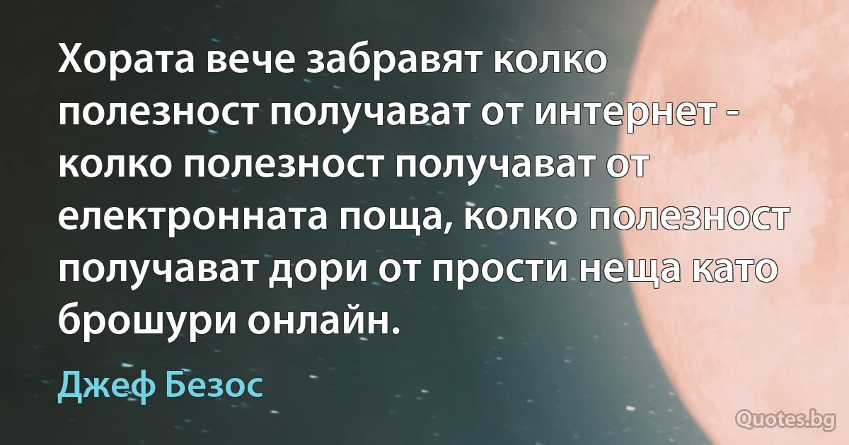 Хората вече забравят колко полезност получават от интернет - колко полезност получават от електронната поща, колко полезност получават дори от прости неща като брошури онлайн. (Джеф Безос)