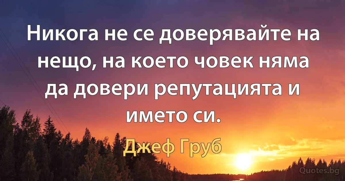 Никога не се доверявайте на нещо, на което човек няма да довери репутацията и името си. (Джеф Груб)