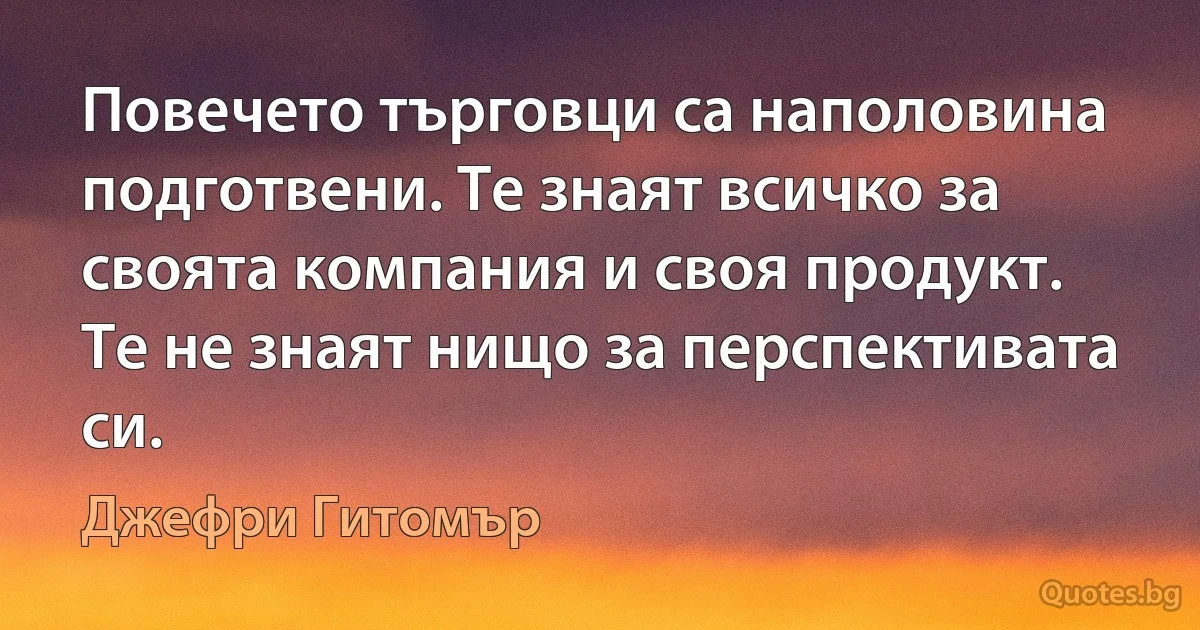 Повечето търговци са наполовина подготвени. Те знаят всичко за своята компания и своя продукт. Те не знаят нищо за перспективата си. (Джефри Гитомър)