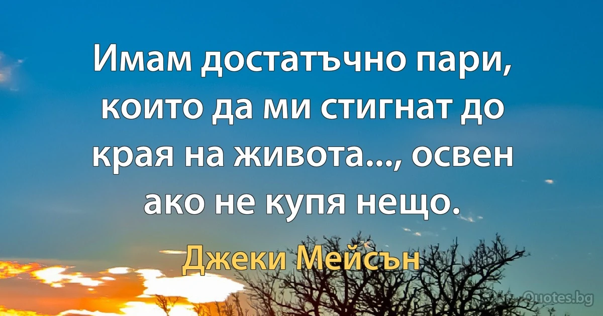 Имам достатъчно пари, които да ми стигнат до края на живота..., освен ако не купя нещо. (Джеки Мейсън)